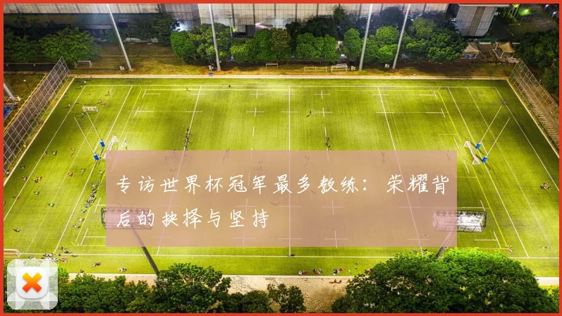 专访世界杯冠军最多教练：荣耀背后的抉择与坚持