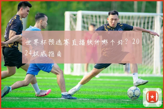 世界杯预选赛直播软件哪个好？2024权威指南