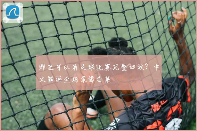 哪里可以看足球比赛完整回放？中文解说全场录像合集