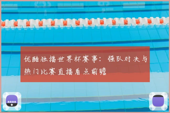 优酷独播世界杯赛事：强队对决与热门比赛直播看点前瞻