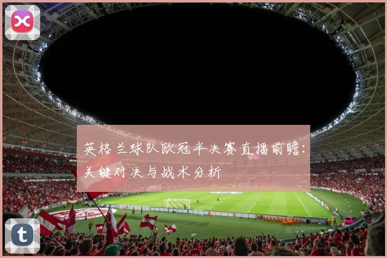 英格兰球队欧冠半决赛直播前瞻：关键对决与战术分析