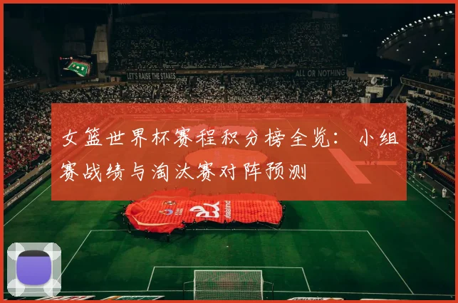 女篮世界杯赛程积分榜全览：小组赛战绩与淘汰赛对阵预测
