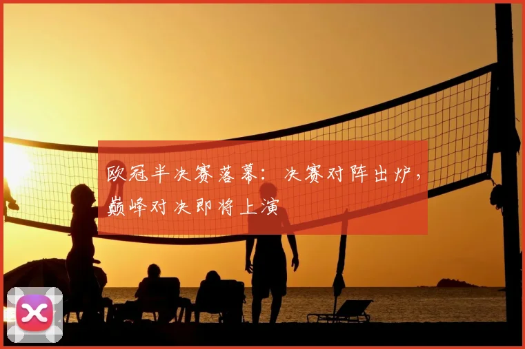 欧冠半决赛落幕：决赛对阵出炉，巅峰对决即将上演