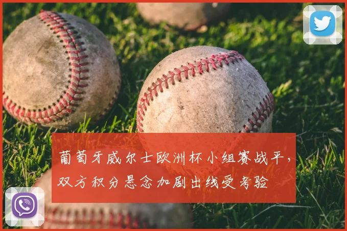 葡萄牙威尔士欧洲杯小组赛战平，双方积分悬念加剧出线受考验