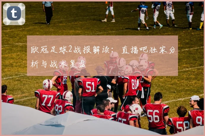 欧冠足球2战报解读：直播吧独家分析与战术复盘