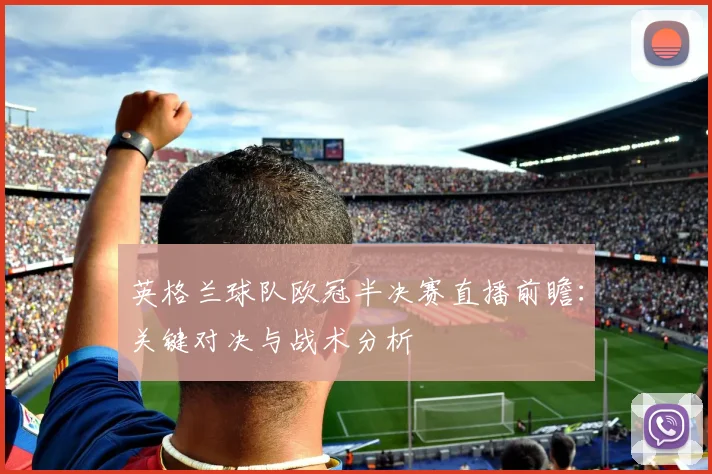 英格兰球队欧冠半决赛直播前瞻：关键对决与战术分析