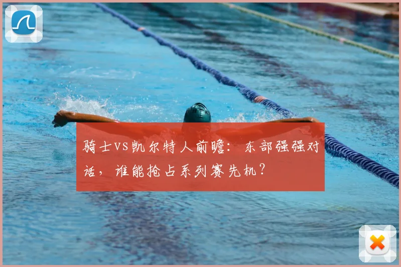 骑士vs凯尔特人前瞻：东部强强对话，谁能抢占系列赛先机？