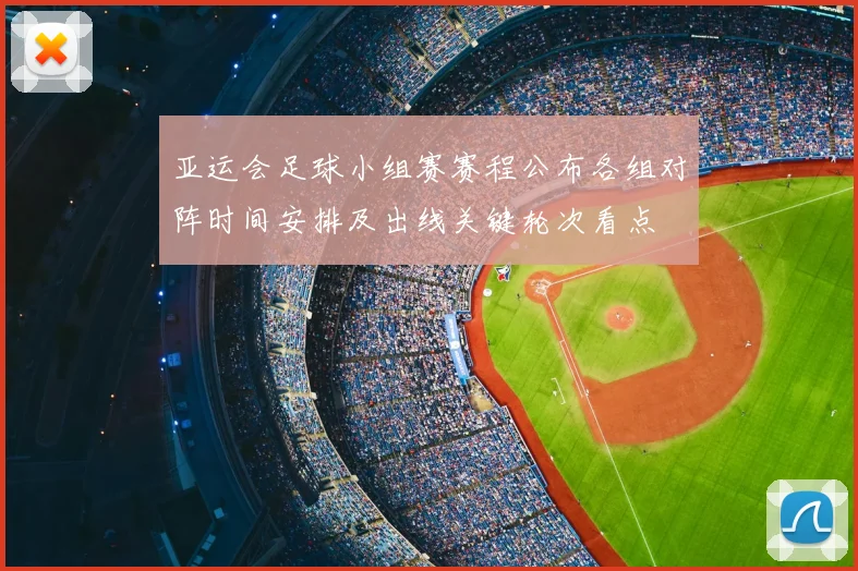 亚运会足球小组赛赛程公布各组对阵时间安排及出线关键轮次看点