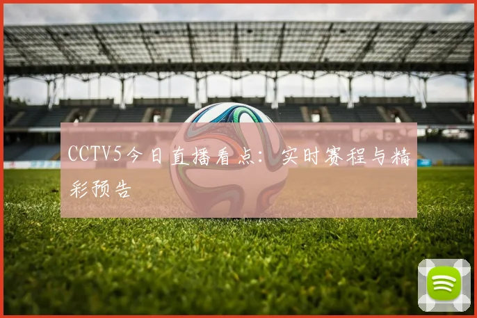 CCTV5今日直播看点：实时赛程与精彩预告