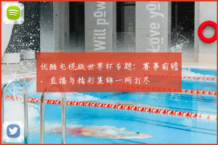 优酷电视版世界杯专题：赛事前瞻、直播与精彩集锦一网打尽