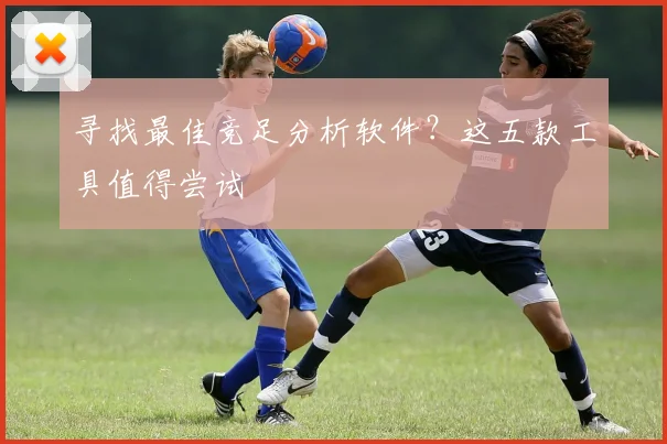 寻找最佳竞足分析软件？这五款工具值得尝试