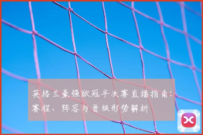 英格兰豪强欧冠半决赛直播指南：赛程、阵容与晋级形势解析