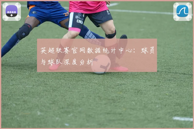 英超联赛官网数据统计中心：球员与球队深度分析