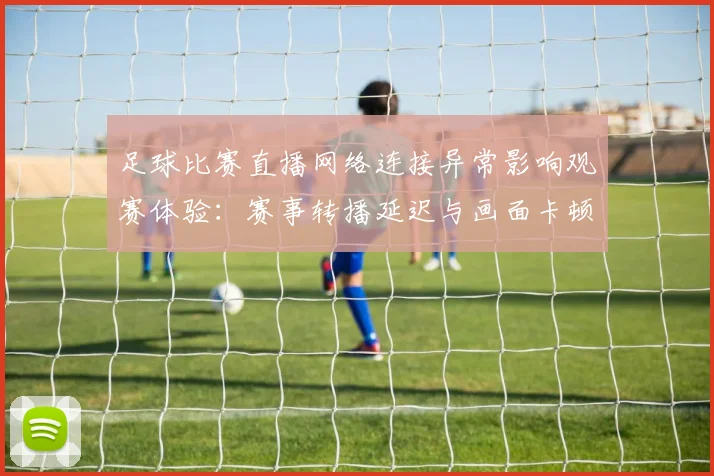 足球比赛直播网络连接异常影响观赛体验：赛事转播延迟与画面卡顿风险