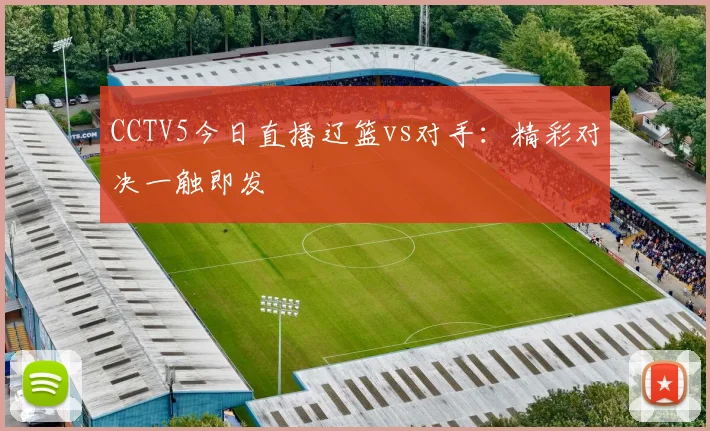 CCTV5今日直播辽篮vs对手：精彩对决一触即发