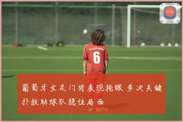 葡萄牙女足门将表现抢眼 多次关键扑救助球队稳住局面