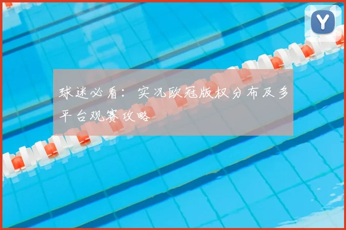 球迷必看：实况欧冠版权分布及多平台观赛攻略