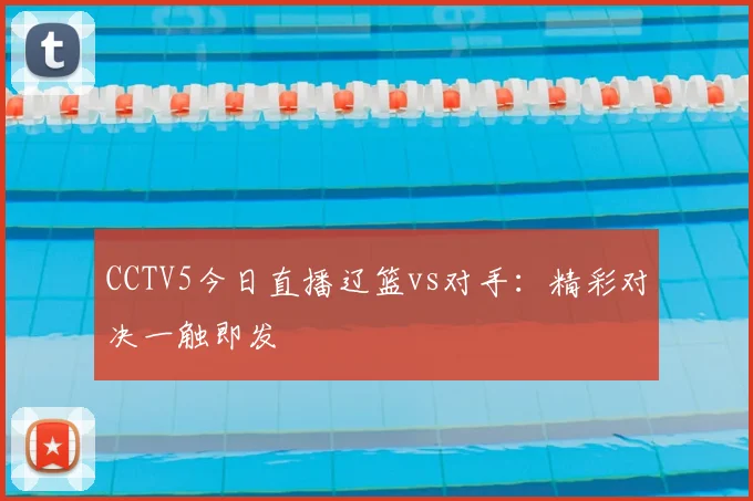 CCTV5今日直播辽篮vs对手：精彩对决一触即发