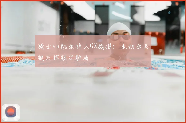 骑士vs凯尔特人GX战报：米切尔关键发挥锁定胜局