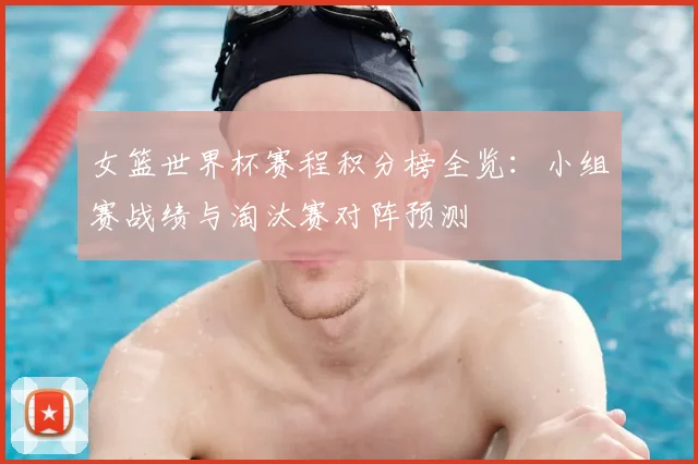 女篮世界杯赛程积分榜全览：小组赛战绩与淘汰赛对阵预测