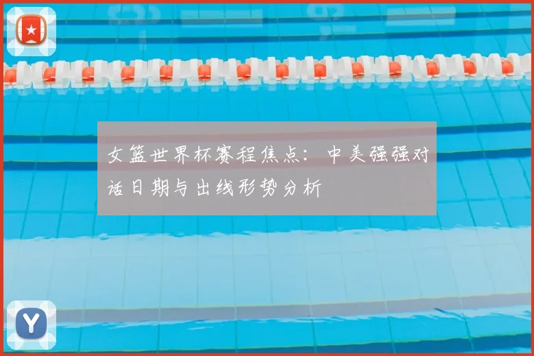 女篮世界杯赛程焦点：中美强强对话日期与出线形势分析