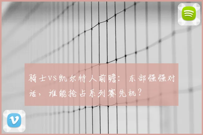 骑士vs凯尔特人前瞻：东部强强对话，谁能抢占系列赛先机？