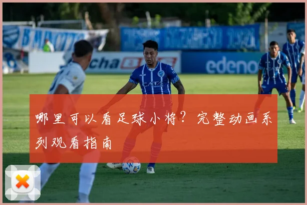 哪里可以看足球小将？完整动画系列观看指南