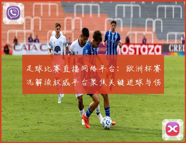 足球比赛直播网络平台：欧洲杯赛况解读权威平台聚焦关键进球与伤停影响