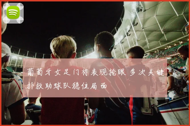 葡萄牙女足门将表现抢眼 多次关键扑救助球队稳住局面