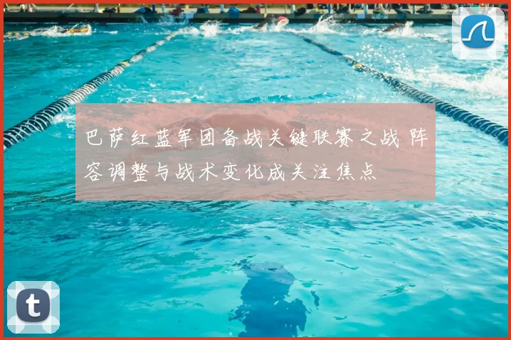 巴萨红蓝军团备战关键联赛之战 阵容调整与战术变化成关注焦点
