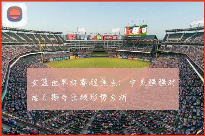 女篮世界杯赛程焦点：中美强强对话日期与出线形势分析