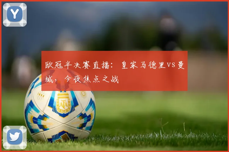 欧冠半决赛直播：皇家马德里vs曼城，今夜焦点之战