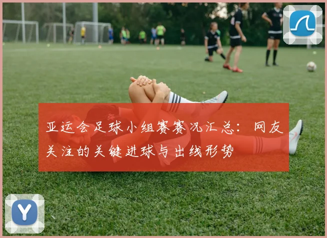 亚运会足球小组赛赛况汇总：网友关注的关键进球与出线形势