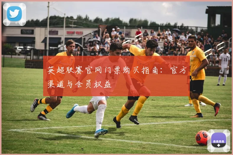 英超联赛官网门票购买指南：官方渠道与会员权益