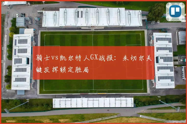 骑士vs凯尔特人GX战报：米切尔关键发挥锁定胜局