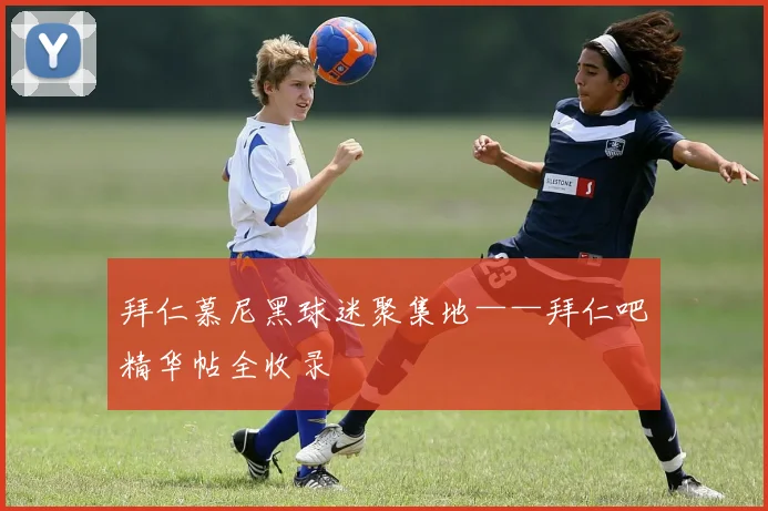 拜仁慕尼黑球迷聚集地——拜仁吧精华帖全收录