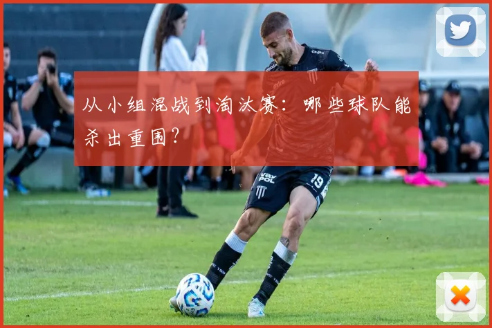 从小组混战到淘汰赛：哪些球队能杀出重围？