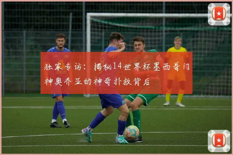 独家专访：揭秘14世界杯墨西哥门神奥乔亚的神奇扑救背后