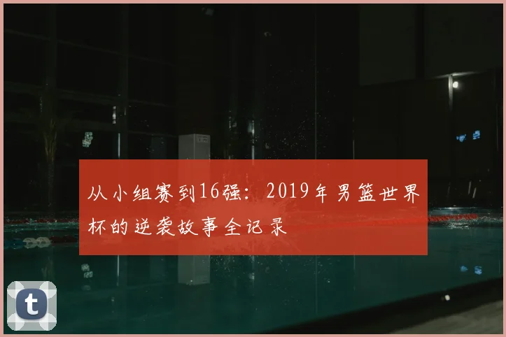 从小组赛到16强：2019年男篮世界杯的逆袭故事全记录