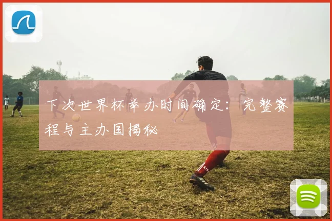 下次世界杯举办时间确定：完整赛程与主办国揭秘