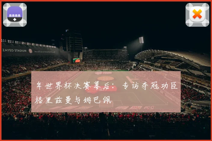 年世界杯决赛幕后：专访夺冠功臣格里兹曼与姆巴佩