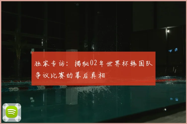 独家专访：揭秘02年世界杯韩国队争议比赛的幕后真相