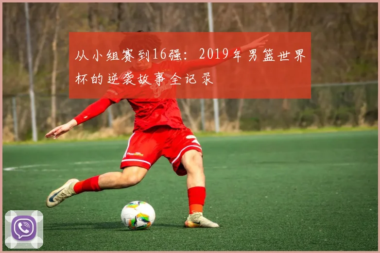 从小组赛到16强：2019年男篮世界杯的逆袭故事全记录