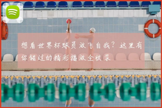 想看世界杯球员放飞自我?这里有你错过的精彩播放全收录