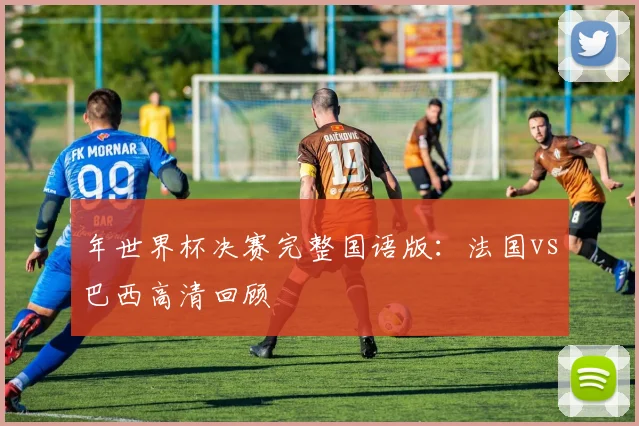 年世界杯决赛完整国语版：法国vs巴西高清回顾