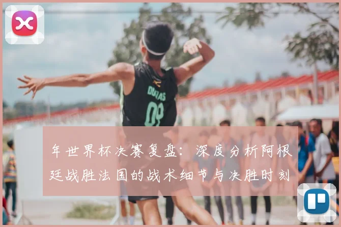 年世界杯决赛复盘：深度分析阿根廷战胜法国的战术细节与决胜时刻