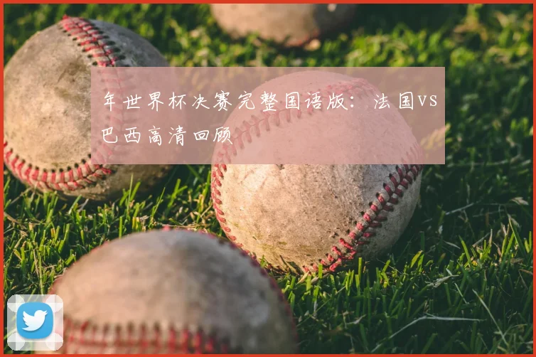 年世界杯决赛完整国语版：法国vs巴西高清回顾