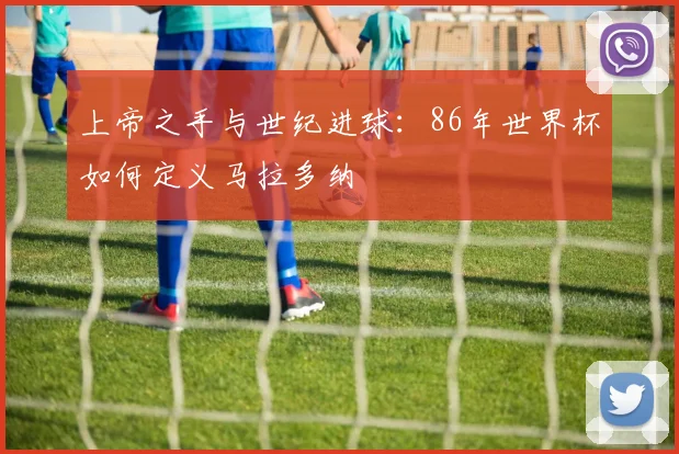 上帝之手与世纪进球：86年世界杯如何定义马拉多纳