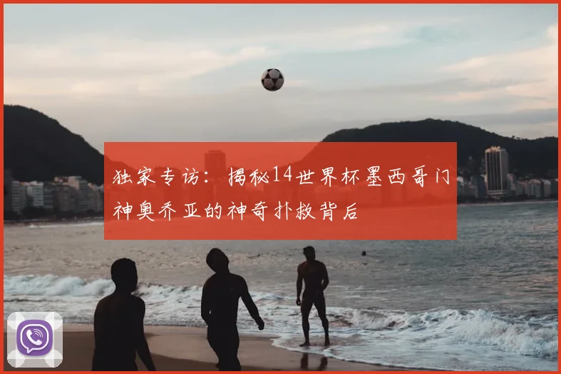 独家专访:揭秘14世界杯墨西哥门神奥乔亚的神奇扑救背后