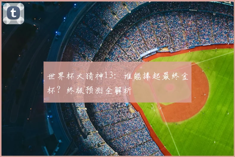 世界杯大猜神13：谁能捧起最终金杯？终极预测全解析